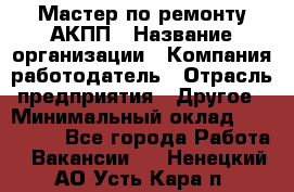 Мастер по ремонту АКПП › Название организации ­ Компания-работодатель › Отрасль предприятия ­ Другое › Минимальный оклад ­ 120 000 - Все города Работа » Вакансии   . Ненецкий АО,Усть-Кара п.